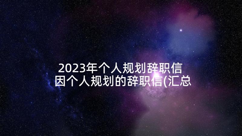 2023年个人规划辞职信 因个人规划的辞职信(汇总5篇)