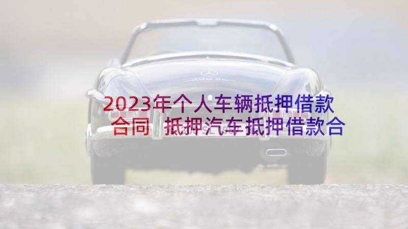 2023年个人车辆抵押借款合同 抵押汽车抵押借款合同(优秀10篇)