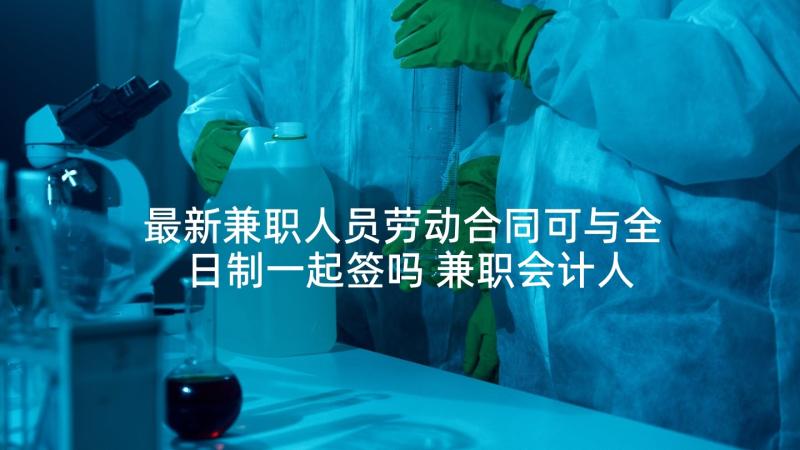 最新兼职人员劳动合同可与全日制一起签吗 兼职会计人员劳动合同(汇总5篇)