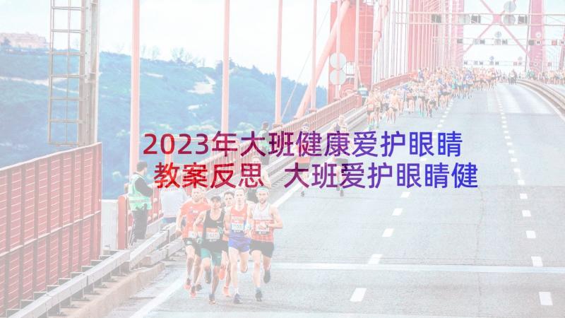 2023年大班健康爱护眼睛教案反思 大班爱护眼睛健康活动教案(实用7篇)