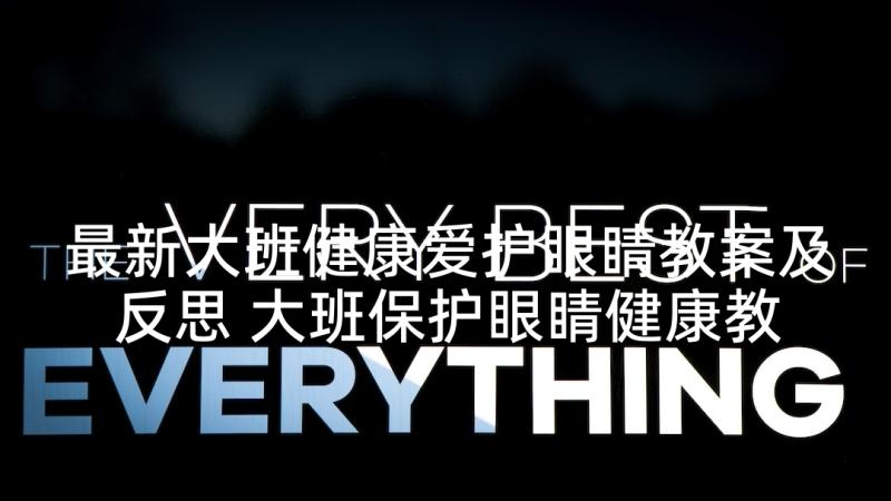 最新大班健康爱护眼睛教案及反思 大班保护眼睛健康教案(实用6篇)