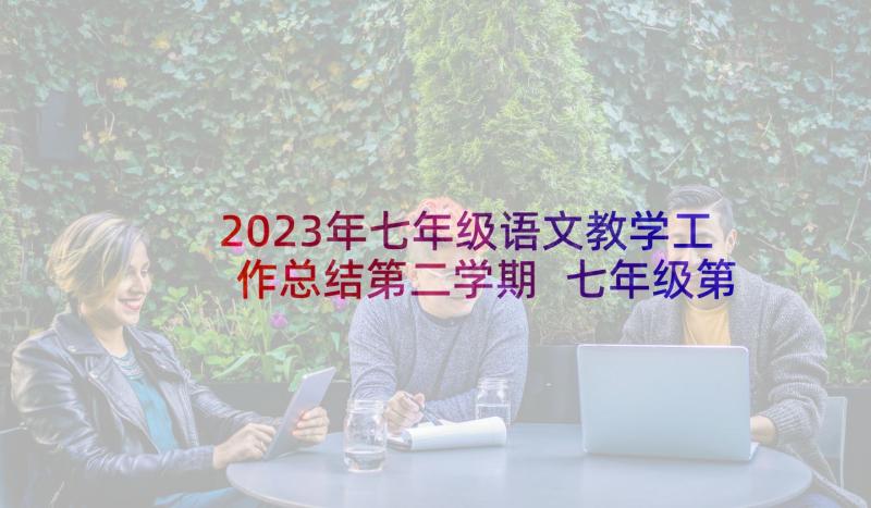 2023年七年级语文教学工作总结第二学期 七年级第二学期班主任工作总结(优秀10篇)