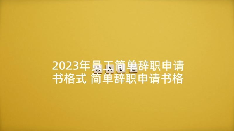 2023年员工简单辞职申请书格式 简单辞职申请书格式(模板6篇)