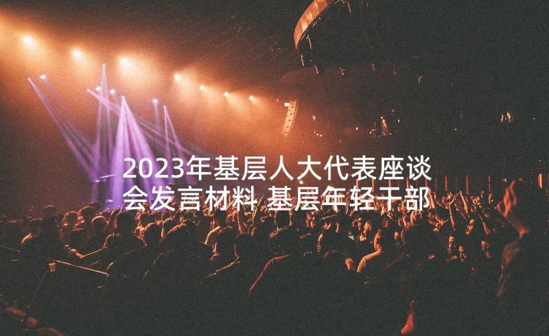 2023年基层人大代表座谈会发言材料 基层年轻干部座谈会发言材料完整(优秀5篇)