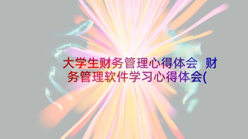 大学生财务管理心得体会 财务管理软件学习心得体会(大全7篇)