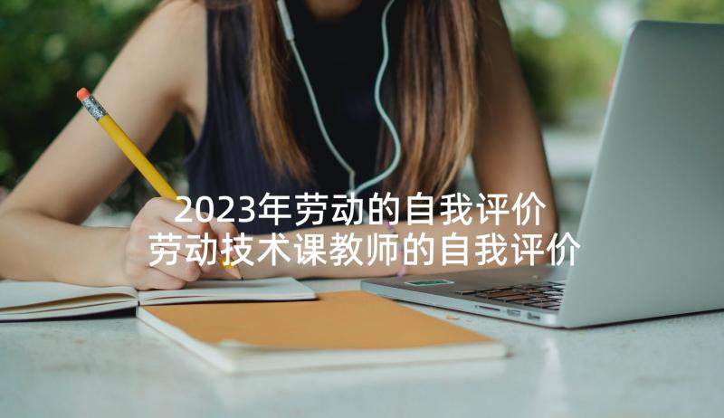 2023年劳动的自我评价 劳动技术课教师的自我评价(精选5篇)