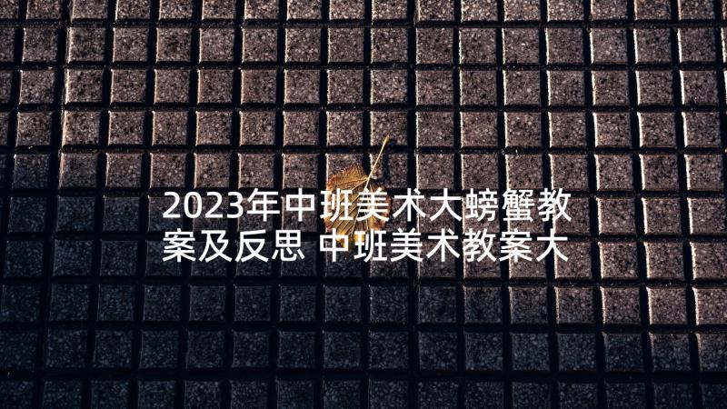 2023年中班美术大螃蟹教案及反思 中班美术教案大螃蟹(大全5篇)