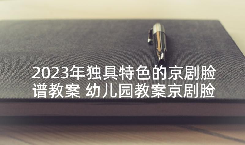 2023年独具特色的京剧脸谱教案 幼儿园教案京剧脸谱(优质5篇)