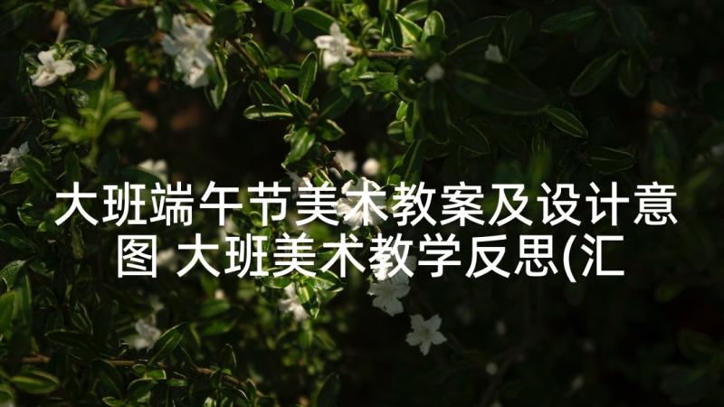 大班端午节美术教案及设计意图 大班美术教学反思(汇总7篇)