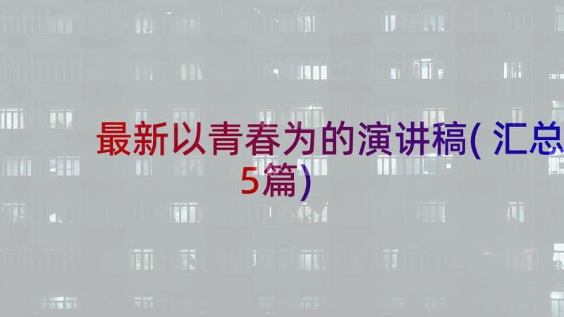 最新以青春为的演讲稿(汇总5篇)