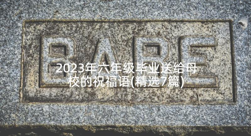 2023年六年级毕业送给母校的祝福语(精选7篇)