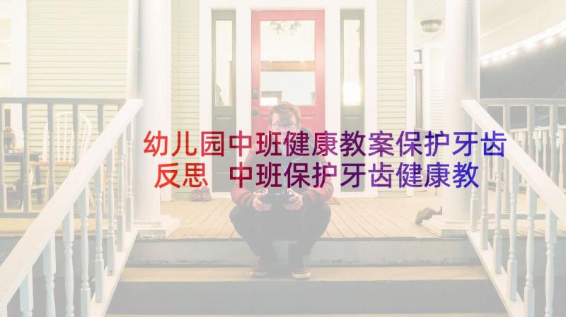 幼儿园中班健康教案保护牙齿反思 中班保护牙齿健康教案(模板10篇)