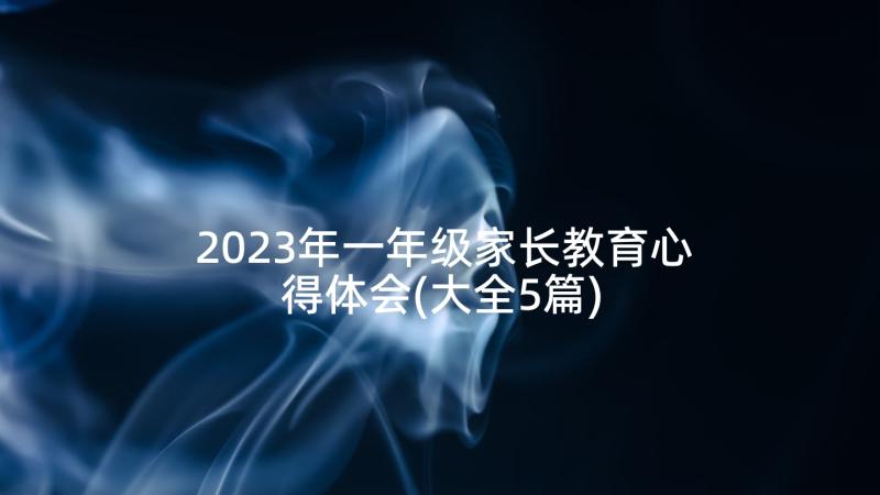 2023年一年级家长教育心得体会(大全5篇)