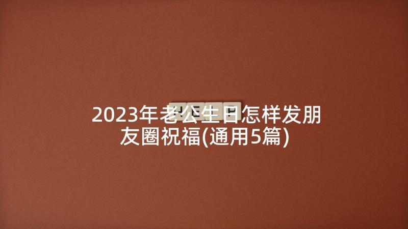 2023年老公生日怎样发朋友圈祝福(通用5篇)