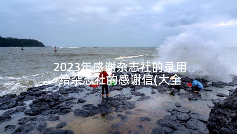 2023年感谢杂志社的录用 给杂志社的感谢信(大全5篇)