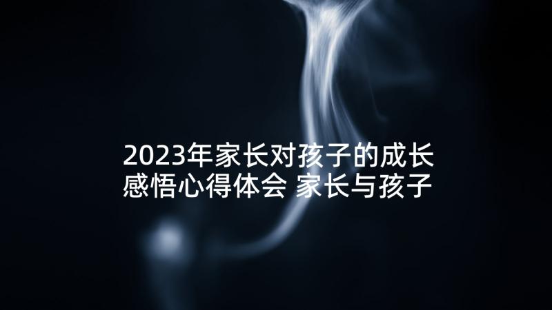 2023年家长对孩子的成长感悟心得体会 家长与孩子的心得体会感悟(优秀5篇)