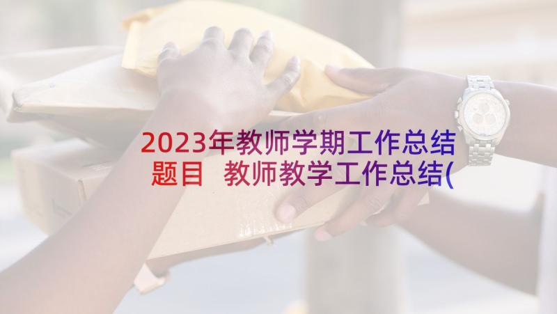 2023年教师学期工作总结题目 教师教学工作总结(汇总5篇)