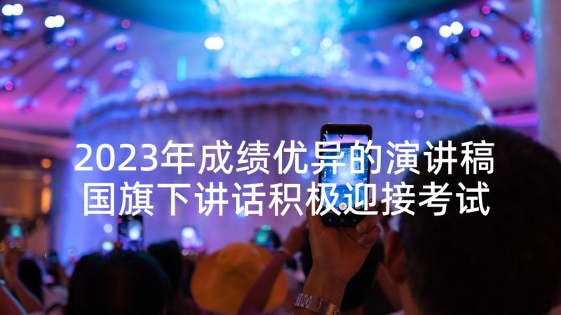 2023年成绩优异的演讲稿 国旗下讲话积极迎接考试争取优异成绩(大全9篇)