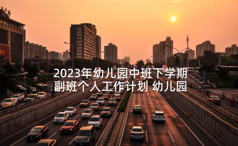 2023年幼儿园中班下学期副班个人工作计划 幼儿园中班下学期个人工作总结(大全5篇)