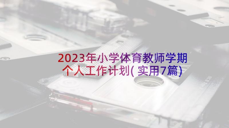 2023年小学体育教师学期个人工作计划(实用7篇)