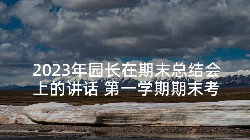 2023年园长在期末总结会上的讲话 第一学期期末考试总动员大会讲话稿(优质5篇)