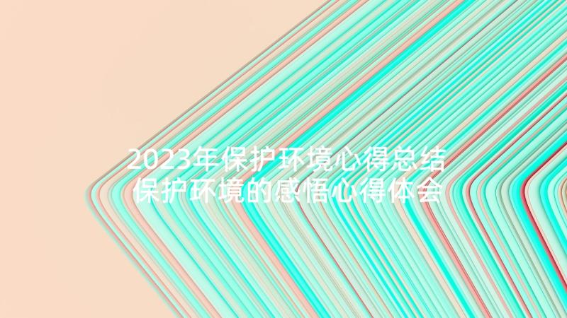 2023年保护环境心得总结 保护环境的感悟心得体会(精选7篇)