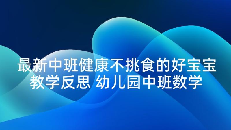 最新中班健康不挑食的好宝宝教学反思 幼儿园中班数学教案送兔宝宝回家含反思(精选5篇)