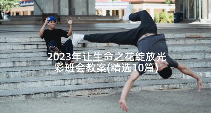 2023年让生命之花绽放光彩班会教案(精选10篇)