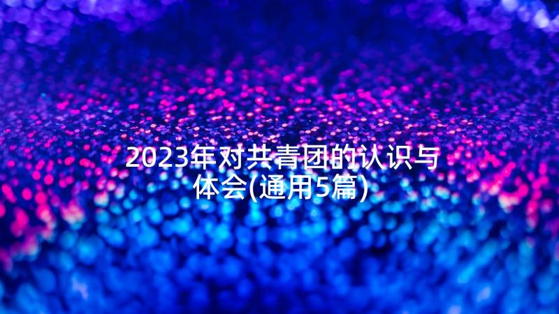 2023年对共青团的认识与体会(通用5篇)