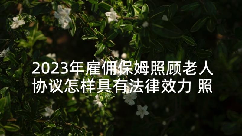 2023年雇佣保姆照顾老人协议怎样具有法律效力 照顾老人的保姆雇佣合同(汇总7篇)