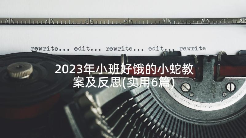 2023年小班好饿的小蛇教案及反思(实用6篇)