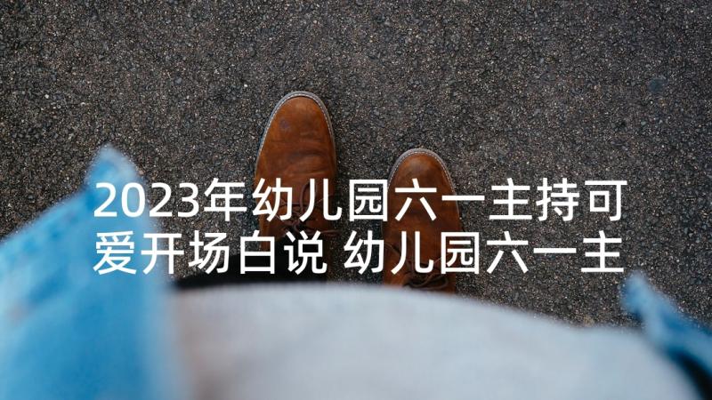 2023年幼儿园六一主持可爱开场白说 幼儿园六一主持开场白(实用10篇)