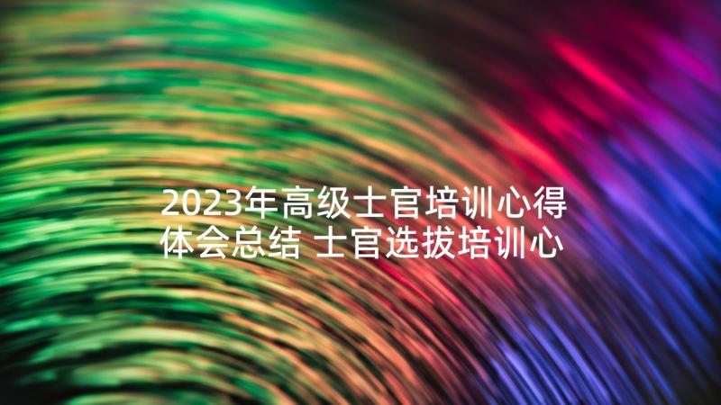 2023年高级士官培训心得体会总结 士官选拔培训心得体会(模板6篇)