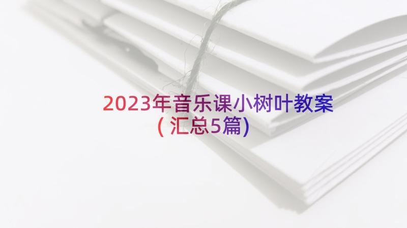 2023年音乐课小树叶教案(汇总5篇)