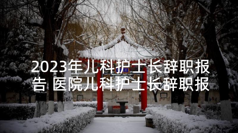 2023年儿科护士长辞职报告 医院儿科护士长辞职报告(优质5篇)