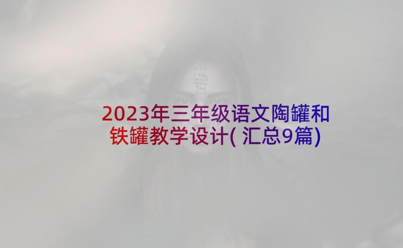 2023年三年级语文陶罐和铁罐教学设计(汇总9篇)