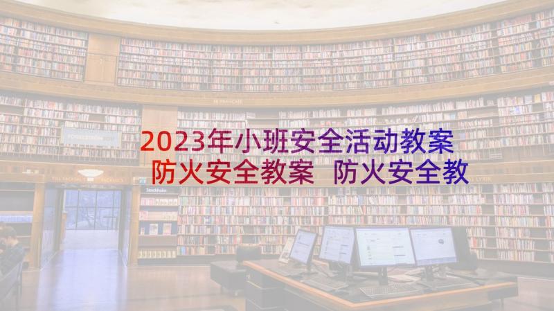 2023年小班安全活动教案防火安全教案 防火安全教案小班教案(大全6篇)