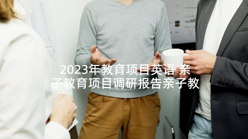 2023年教育项目英语 亲子教育项目调研报告亲子教育项目计划书(汇总5篇)