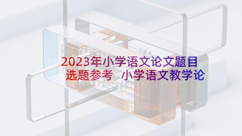 2023年小学语文论文题目选题参考 小学语文教学论文题目集锦(通用5篇)