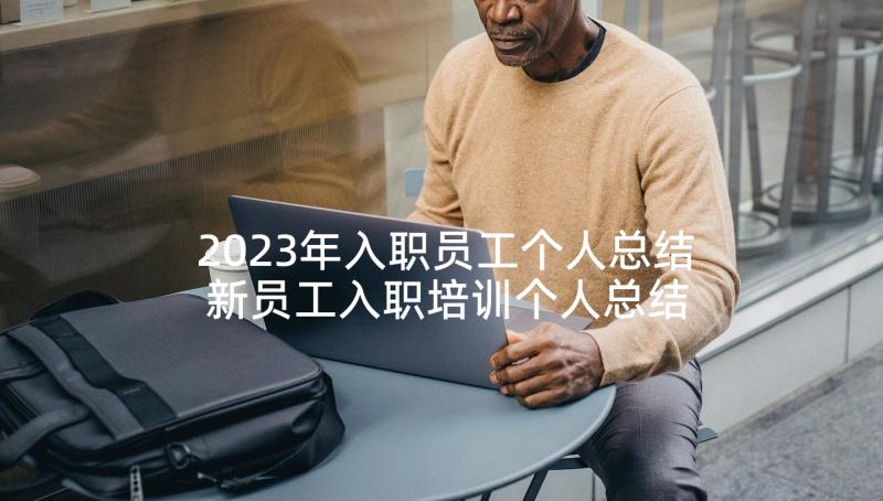 2023年入职员工个人总结 新员工入职培训个人总结(实用6篇)