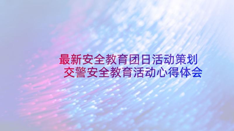 最新安全教育团日活动策划 交警安全教育活动心得体会(通用5篇)