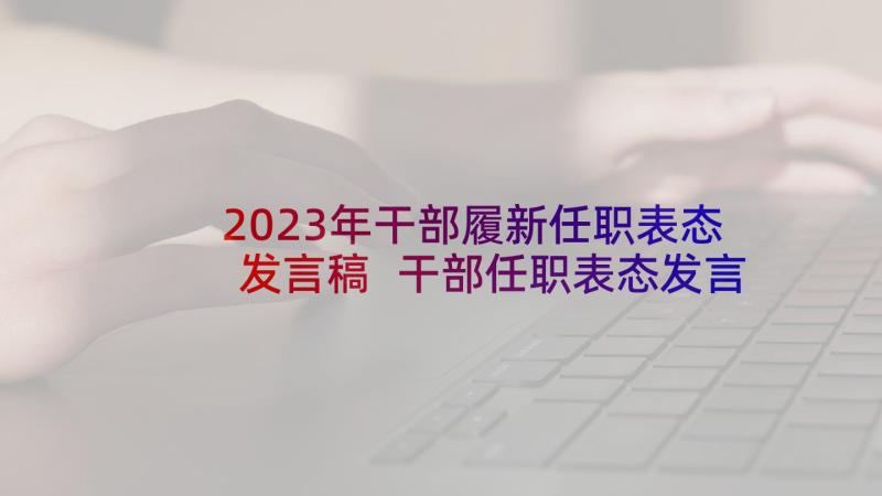 2023年干部履新任职表态发言稿 干部任职表态发言稿(实用6篇)