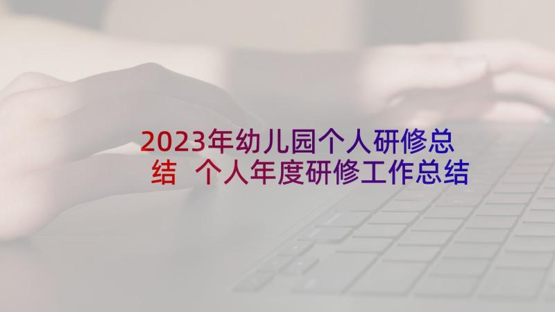 2023年幼儿园个人研修总结 个人年度研修工作总结(实用8篇)