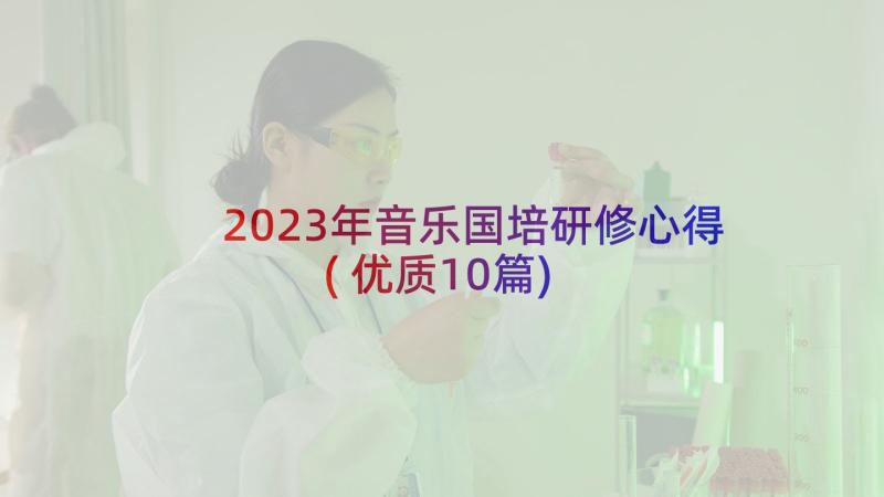 2023年音乐国培研修心得(优质10篇)