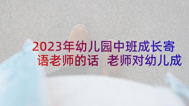 2023年幼儿园中班成长寄语老师的话 老师对幼儿成长寄语(实用5篇)