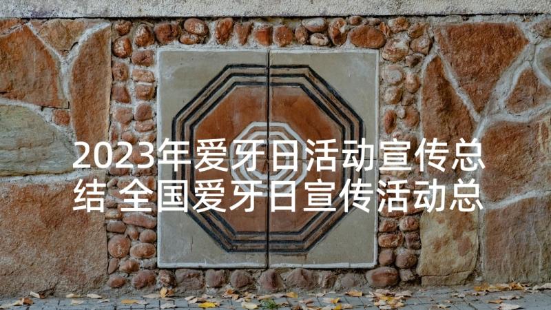 2023年爱牙日活动宣传总结 全国爱牙日宣传活动总结(实用7篇)