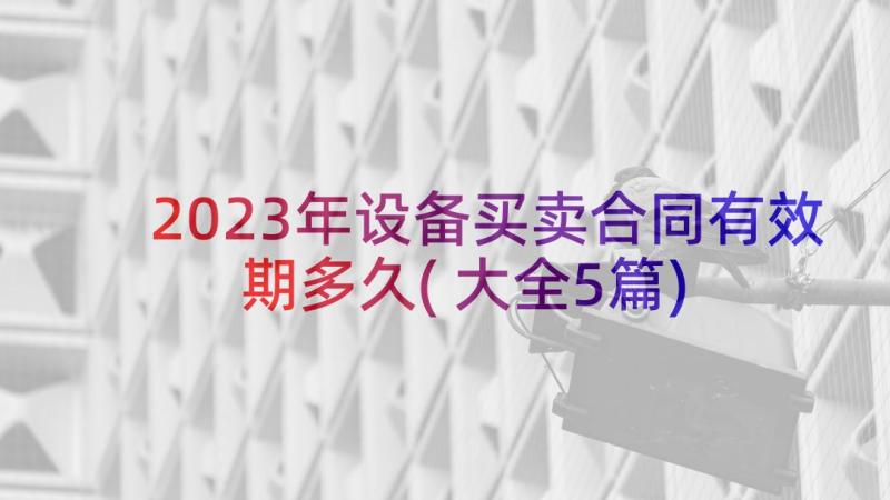 2023年设备买卖合同有效期多久(大全5篇)