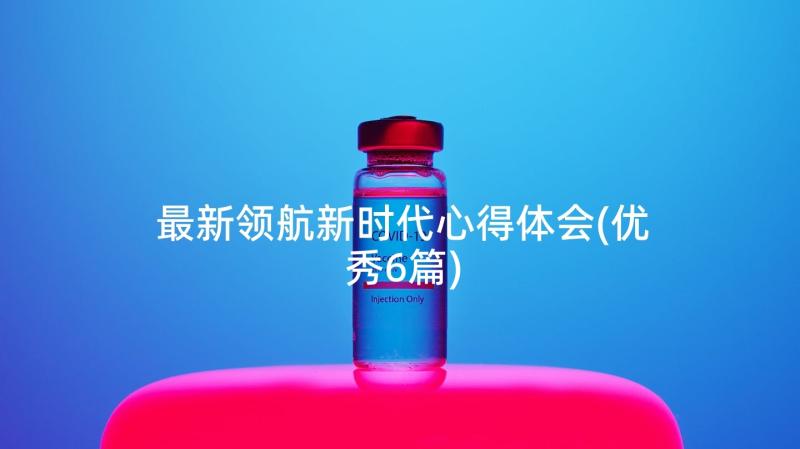 最新领航新时代心得体会(优秀6篇)