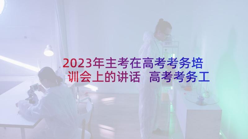 2023年主考在高考考务培训会上的讲话 高考考务工作会议上的讲话材料(优秀5篇)