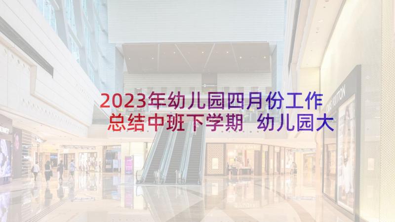 2023年幼儿园四月份工作总结中班下学期 幼儿园大班四月份工作总结(优质7篇)